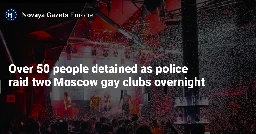 Over 50 people detained as police raid two Moscow gay clubs overnight — Novaya Gazeta Europe