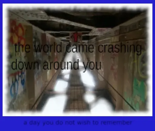 Catwalk under a bridge with the words "the world came crashing down around you" surrounded by a blue border that says "a day you do not wish to remember"