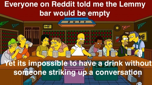 Homer from the simpsons at a full bar with the captions "Everyone on Reddit told me the Lemmy bar would be empty" " Yet its impossible to have a drink without someone stirking up a conversation"