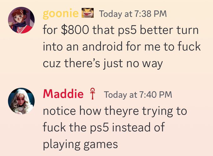 goonie: "for $800 that ps5 better turn into an android for me to fuck cuz there's just no way". Maddie: notice how theyre trying to fuck the ps5 instead of playing games"